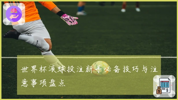 世界杯滚球投注新手必备技巧与注意事项盘点